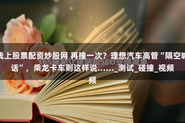 线上股票配资炒股网 再撞一次？理想汽车高管“隔空喊话”，乘龙卡车则这样说......_测试_碰撞_视频