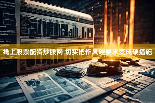 线上股票配资炒股网 切实把作风硬要求变成硬措施