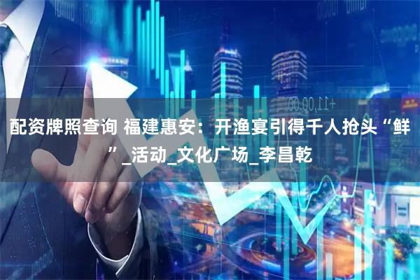 配资牌照查询 福建惠安：开渔宴引得千人抢头“鲜”_活动_文化广场_李昌乾