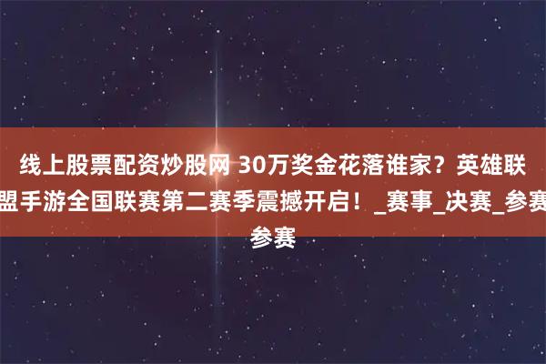 线上股票配资炒股网 30万奖金花落谁家？英雄联盟手游全国联赛第二赛季震撼开启！_赛事_决赛_参赛