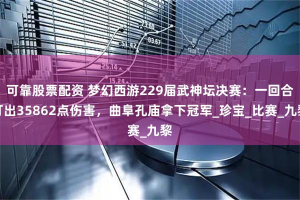 可靠股票配资 梦幻西游229届武神坛决赛：一回合打出35862点伤害，曲阜孔庙拿下冠军_珍宝_比赛_九黎