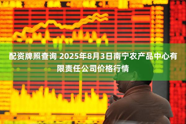配资牌照查询 2025年8月3日南宁农产品中心有限责任公司价格行情