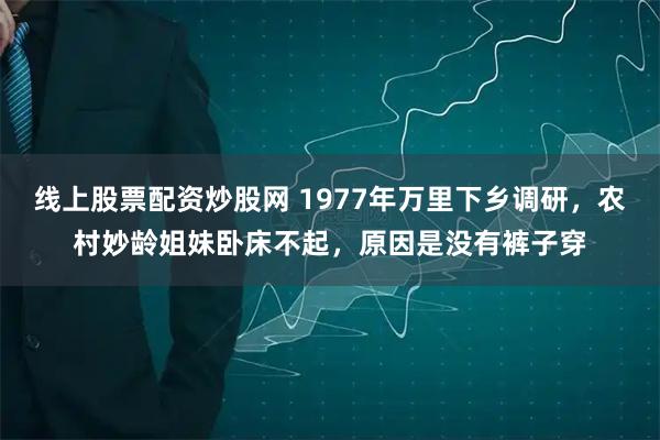 线上股票配资炒股网 1977年万里下乡调研，农村妙龄姐妹卧床不起，原因是没有裤子穿