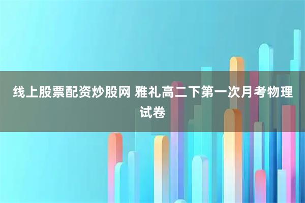 线上股票配资炒股网 雅礼高二下第一次月考物理试卷