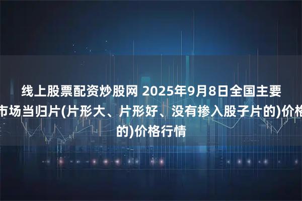 线上股票配资炒股网 2025年9月8日全国主要批发市场当归片(片形大、片形好、没有掺入股子片的)价格行情