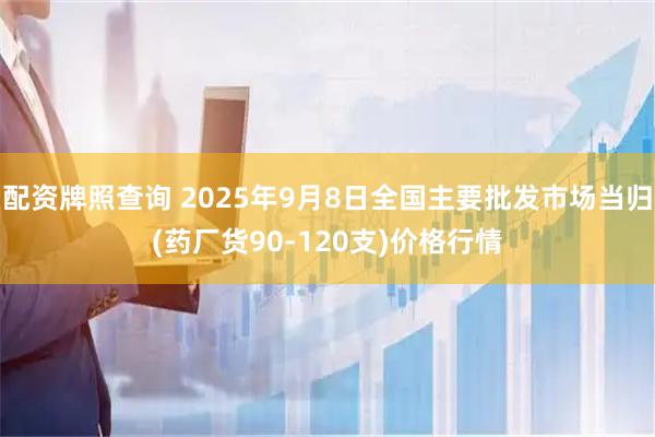 配资牌照查询 2025年9月8日全国主要批发市场当归(药厂货90-120支)价格行情
