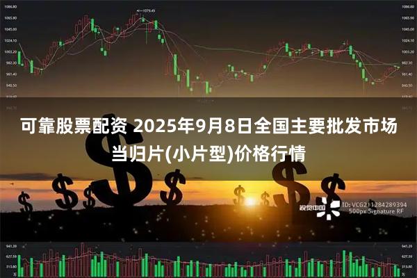 可靠股票配资 2025年9月8日全国主要批发市场当归片(小片型)价格行情