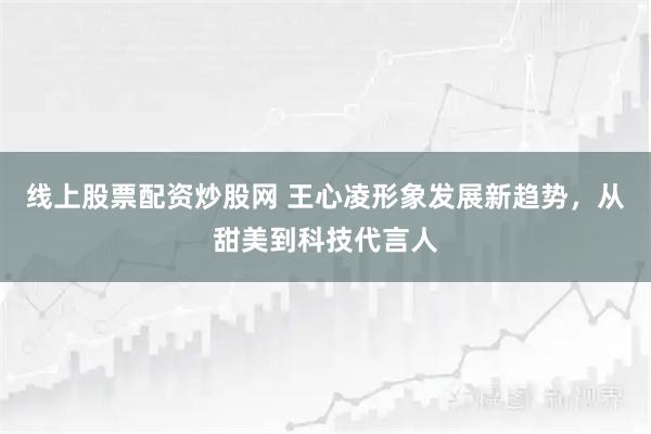 线上股票配资炒股网 王心凌形象发展新趋势，从甜美到科技代言人