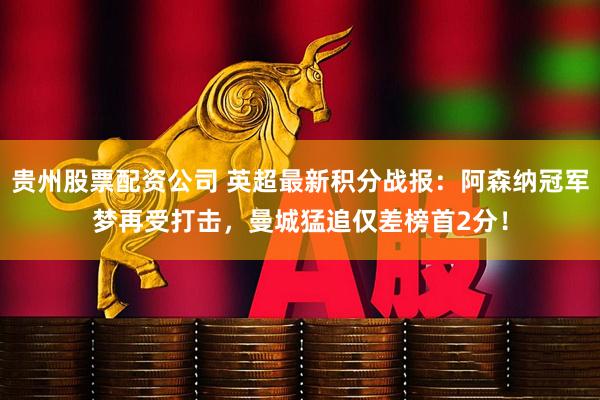 贵州股票配资公司 英超最新积分战报：阿森纳冠军梦再受打击，曼城猛追仅差榜首2分！