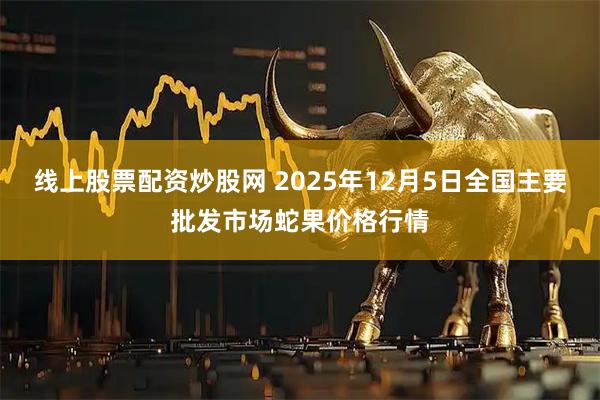 线上股票配资炒股网 2025年12月5日全国主要批发市场蛇果价格行情