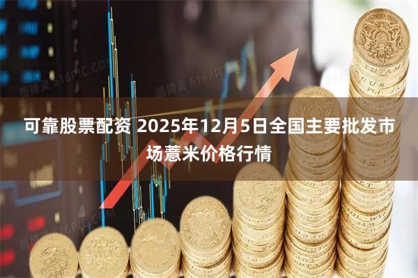可靠股票配资 2025年12月5日全国主要批发市场薏米价格行情