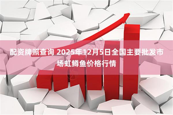 配资牌照查询 2025年12月5日全国主要批发市场虹鳟鱼价格行情