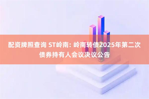 配资牌照查询 ST岭南: 岭南转债2025年第二次债券持有人会议决议公告
