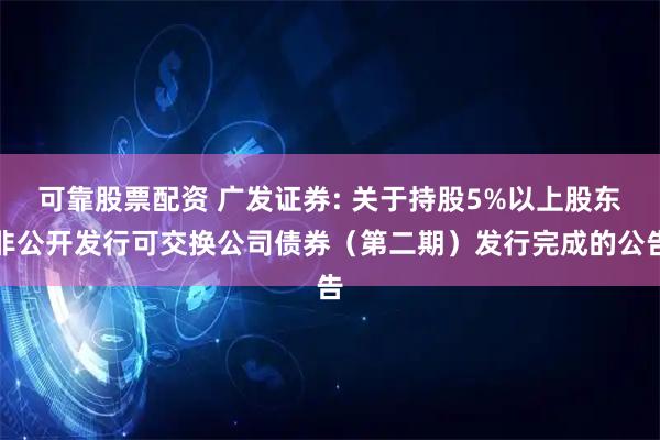 可靠股票配资 广发证券: 关于持股5%以上股东非公开发行可交换公司债券（第二期）发行完成的公告
