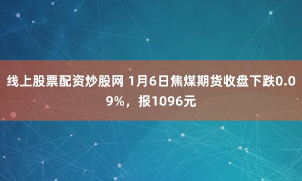 线上股票配资炒股网 1月6日焦煤期货收盘下跌0.09%，报1096元