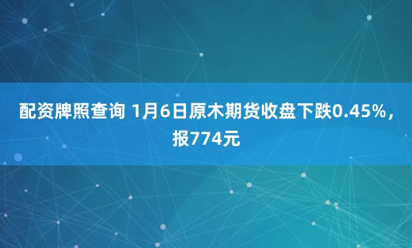 配资牌照查询 1月6日原木期货收盘下跌0.45%，报774元