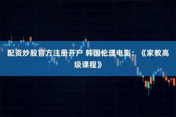 配资炒股官方注册开户 韩国伦理电影：《家教高级课程》